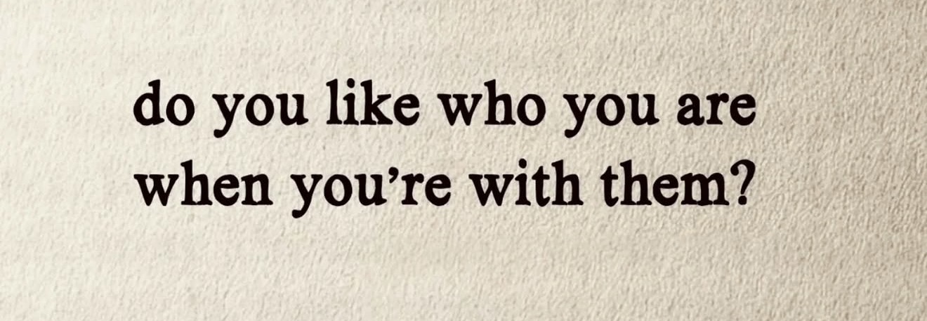Do you like who you are when you're with them?